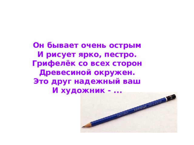 Он бывает очень острым И рисует ярко, пестро. Грифелёк со всех сторон Древесиной окружен. Это друг надежный ваш И художник - ... 