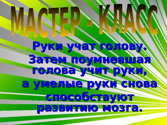 Руки учат голову. Затем поумневшая голова учит руки, а умелые руки снова способствуют развитию мозга. 