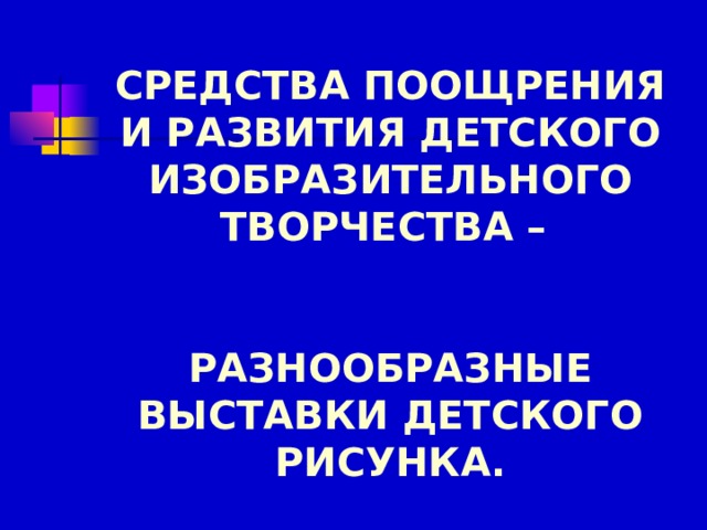 СРЕДСТВА ПООЩРЕНИЯ И РАЗВИТИЯ ДЕТСКОГО ИЗОБРАЗИТЕЛЬНОГО ТВОРЧЕСТВА –    РАЗНООБРАЗНЫЕ ВЫСТАВКИ ДЕТСКОГО РИСУНКА. 