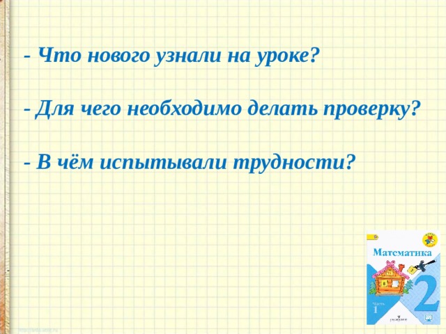 - Что нового узнали на уроке?  - Для чего необходимо делать проверку?  - В чём испытывали трудности?   