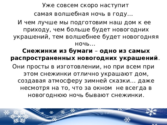  Уже совсем скоро наступит самая волшебная ночь в году…  И чем лучше мы подготовим наш дом к ее приходу, чем больше будет новогодних украшений, тем волшебнее будет новогодняя ночь…   Снежинки из бумаги  –  одно из самых распространенных новогодних украшений . Они просты в изготовлении, но при всем при этом снежинки отлично украшают дом, создавая атмосферу зимней сказки… даже несмотря на то, что за окном не всегда в новогоднюю ночь бывают снежинки . 