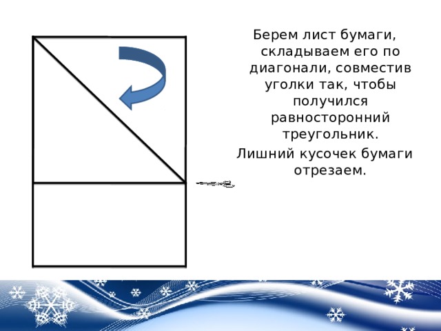 Берем лист бумаги, складываем его по диагонали, совместив уголки так, чтобы получился равносторонний треугольник. Лишний кусочек бумаги отрезаем. 