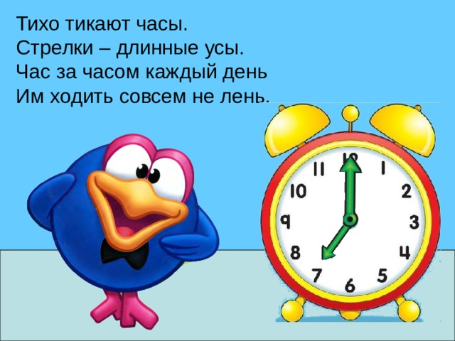 Тихо тикают часы. Стрелки – длинные усы. Час за часом каждый день Им ходить совсем не лень. 