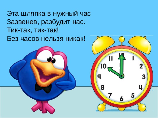 Эта шляпка в нужный час Зазвенев, разбудит нас. Тик-так, тик-так! Без часов нельзя никак! 