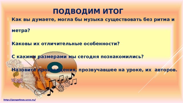 Как вы думаете, могла бы музыка существовать без ритма и метра? Каковы их отличительные особенности? С какими размерами мы сегодня познакомились? Назовите произведения, прозвучавшее на уроке, их авторов. Подводим итог 