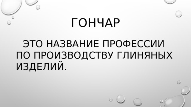 Гончар   Это название профессии по производству глиняных изделий.  