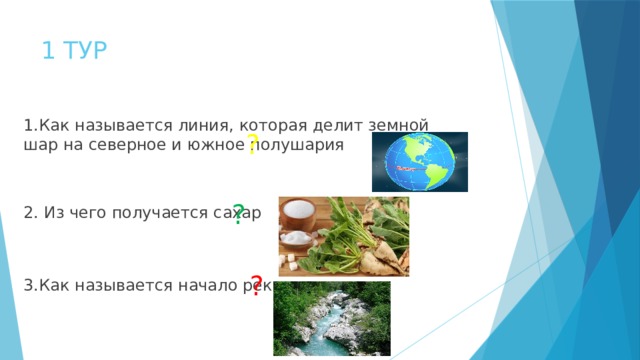 1 ТУР 1.Как называется линия, которая делит земной шар на северное и южное полушария 2. Из чего получается сахар 3.Как называется начало реки ? ? ? 