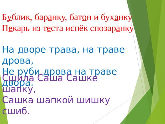 Б у блик, бар а нку, бат о н и бух а нку П е карь из т е ста испёк спозар а нку На дворе трава, на траве дрова,  Не руби дрова на траве двора. Сшила Саша Сашке шапку,  Сашка шапкой шишку сшиб. 