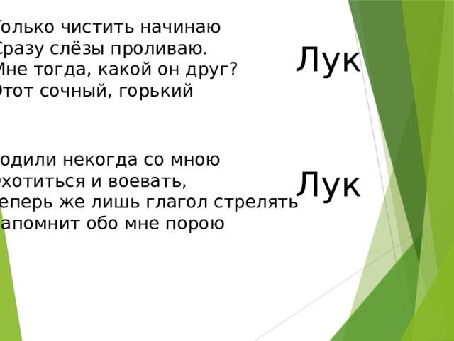Только чистить начинаю Сразу слёзы проливаю. Мне тогда, какой он друг? Этот сочный, горький Лук Ходили некогда со мною Охотиться и воевать, Теперь же лишь глагол стрелять Напомнит обо мне порою Лук 