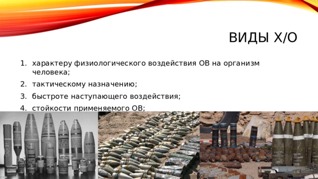 Виды х/о характеру физиологического воздействия ОВ на организм человека; тактическому назначению; быстроте наступающего воздействия; стойкости применяемого ОВ; средствам и способам применения. 