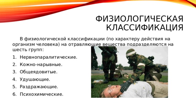 Физиологическая классификация  В физиологической классификации (по характеру действия на организм человека) на отравляющие вещества подразделяются на шесть групп: Нервнопаралитические. Кожно-нарывные. Общеядовитые. Удушающие. Раздражающие. Психохимические. 