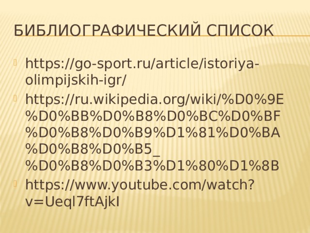 БИБЛИОГРАФИЧЕСКИЙ СПИСОК https://go-sport.ru/article/istoriya-olimpijskih-igr/ https://ru.wikipedia.org/wiki/%D0%9E%D0%BB%D0%B8%D0%BC%D0%BF%D0%B8%D0%B9%D1%81%D0%BA%D0%B8%D0%B5_%D0%B8%D0%B3%D1%80%D1%8B https://www.youtube.com/watch?v=Ueql7ftAjkI 