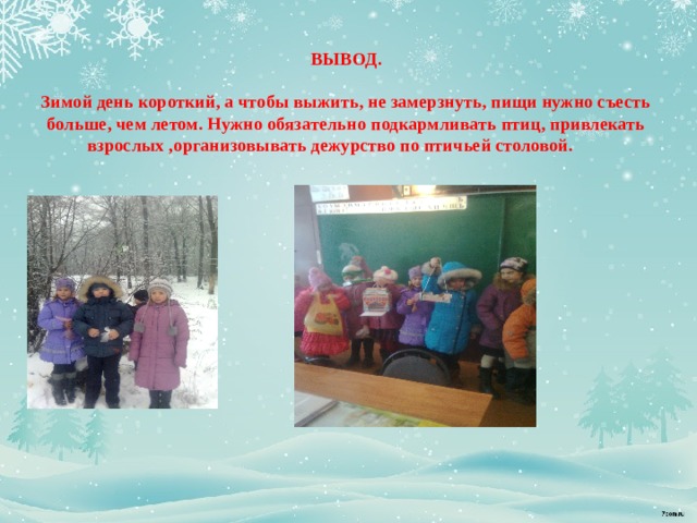  ВЫВОД.   Зимой день короткий, а чтобы выжить, не замерзнуть, пищи нужно съесть больше, чем летом. Нужно обязательно подкармливать птиц, привлекать взрослых ,организовывать дежурство по птичьей столовой.         