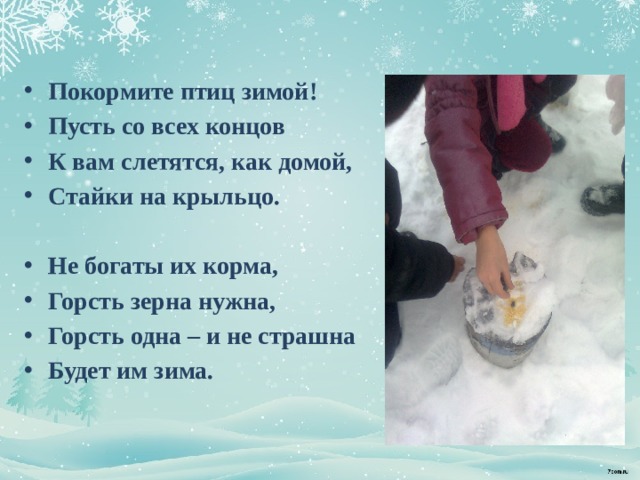 Покормите птиц зимой! Пусть со всех концов К вам слетятся, как домой, Стайки на крыльцо.  Не богаты их корма, Горсть зерна нужна, Горсть одна – и не страшна Будет им зима. 