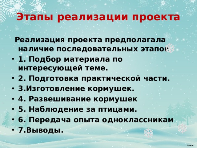 Этапы реализации проекта    Реализация проекта предполагала наличие последовательных этапов : 1. Подбор материала по интересующей теме. 2. Подготовка практической части. 3.Изготовление кормушек. 4. Развешивание кормушек 5. Наблюдение за птицами. 6. Передача опыта одноклассникам 7.Выводы. 