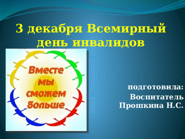3 декабря Всемирный день инвалидов подготовила: Воспитатель Прошкина Н.С. 