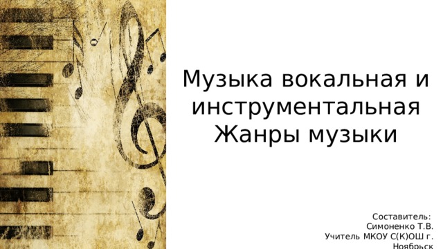 Музыка вокальная и инструментальная  Жанры музыки Составитель: Симоненко Т.В. Учитель МКОУ С(К)ОШ г. Ноябрьск 
