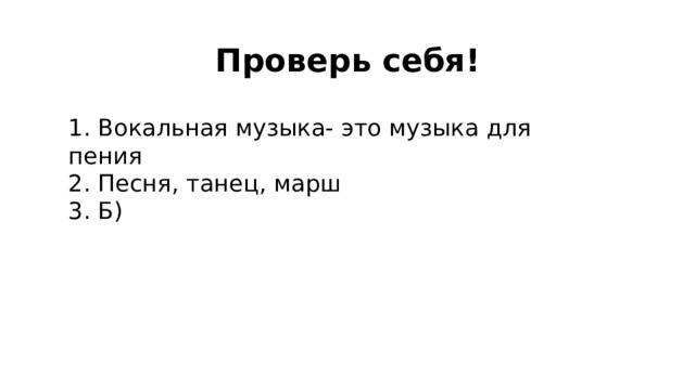 Проверь себя! 1. Вокальная музыка- это музыка для пения 2. Песня, танец, марш 3. Б) 