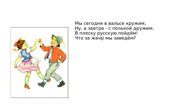 Мы сегодня в вальсе кружим,  Ну, а завтра - с полькой дружим.  В пляску русскую пойдём!  Что за жанр мы заведём? 