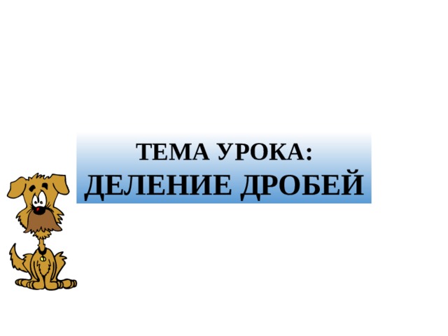 ТЕМА УРОКА:  ДЕЛЕНИЕ ДРОБЕЙ 