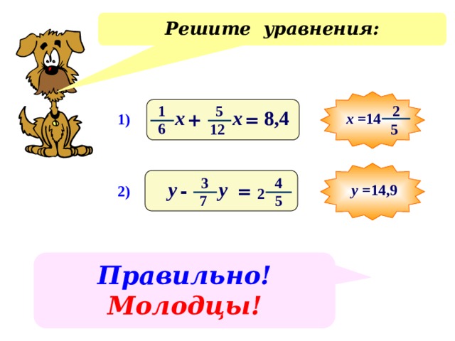 Решите уравнения: 2 1 5 х х 8,4 + х =14 = 1) 6 12 5 3 4 у у = - у =14,9 2) 2 5 7 Решение уравнений у доски. На слайде только правильные ответы. Правильно! Молодцы! 6 