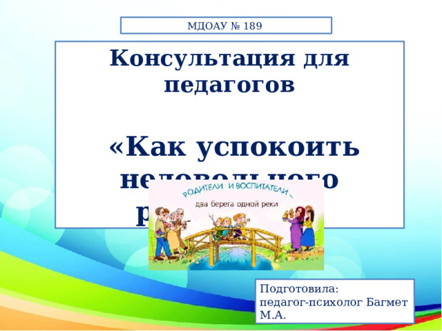 МДОАУ № 189  Консультация для педагогов   «Как успокоить недовольного родителя?»   Подготовила: педагог-психолог Багмет М.А. 
