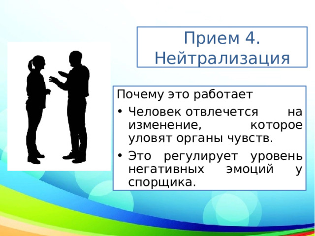 Прием 4. Нейтрализация Почему это работает Человек отвлечется на изменение, которое уловят органы чувств.  Это регулирует уровень негативных эмоций у спорщика. 