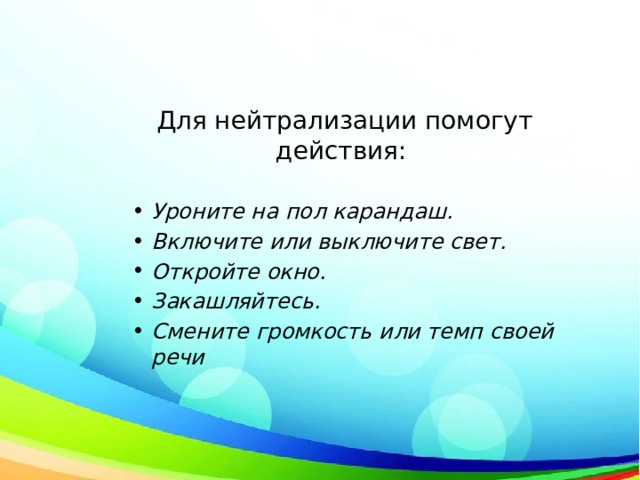  Для нейтрализации помогут действия:   Уроните на пол карандаш. Включите или выключите свет. Откройте окно. Закашляйтесь. Смените громкость или темп своей речи 