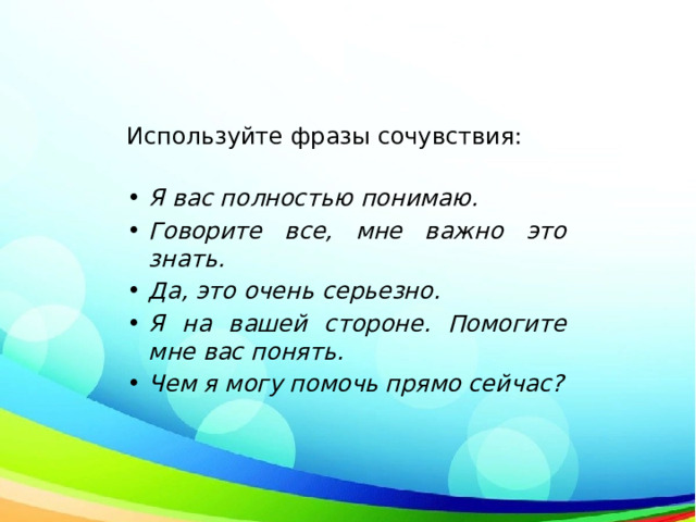  Используйте фразы сочувствия:    Я вас полностью понимаю. Говорите все, мне важно это знать.  Да, это очень серьезно. Я на вашей стороне. Помогите мне вас понять. Чем я могу помочь прямо сейчас? 