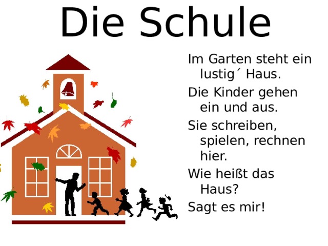 Die Schule Im Garten steht ein lustig´ Haus. Die Kinder gehen ein und aus. Sie schreiben, spielen, rechnen hier. Wie heißt das Haus? Sagt es mir! 
