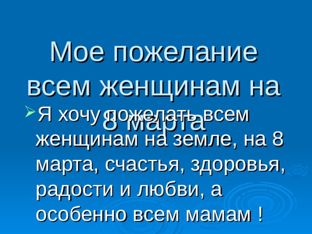 Мое пожелание всем женщинам на 8 марта Я хочу пожелать всем женщинам на земле, на 8 марта, счастья, здоровья, радости и любви, а особенно всем мамам ! 
