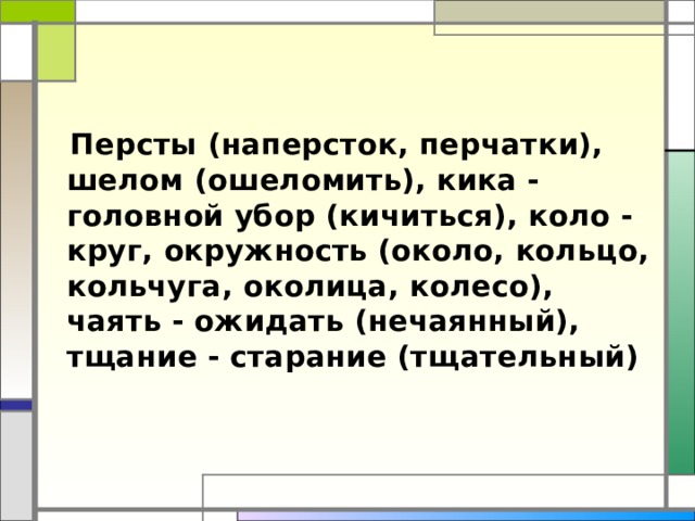  Персты (наперсток, перчатки), шелом (ошеломить), кика - головной убор (кичиться), коло - круг, окружность (около, кольцо, кольчуга, околица, колесо), чаять - ожидать (нечаянный), тщание - старание (тщательный)    