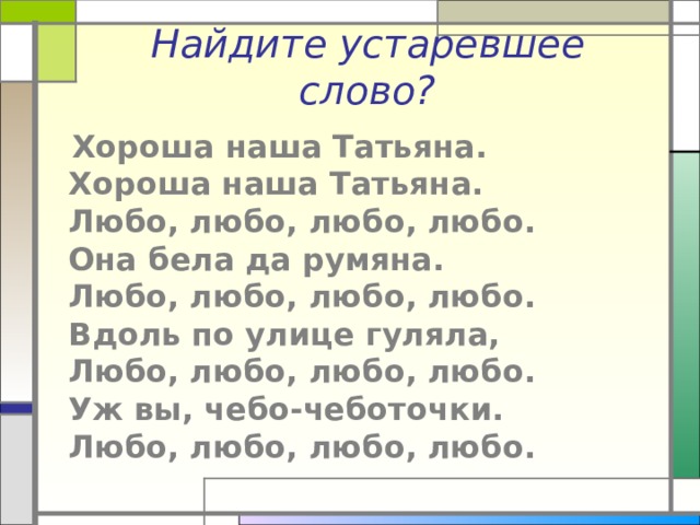 Найдите устаревшее слово?  Хороша наша Татьяна.  Хороша наша Татьяна.  Любо, любо, любо, любо.  Она бела да румяна.  Любо, любо, любо, любо.  Вдоль по улице гуляла,  Любо, любо, любо, любо.  Уж вы, чебо-чеботочки.  Любо, любо, любо, любо. 