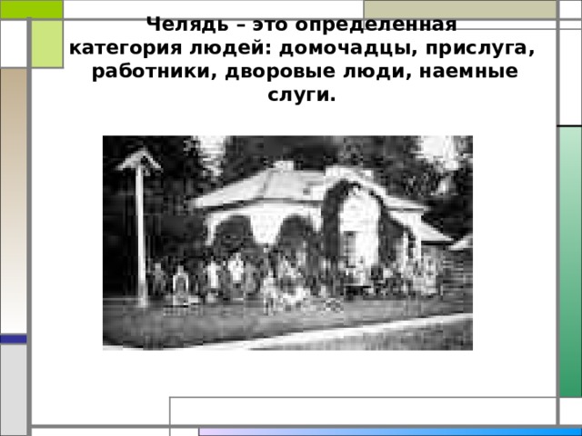 Челядь – это определенная  категория людей: домочадцы, прислуга,  работники, дворовые люди, наемные слуги.    