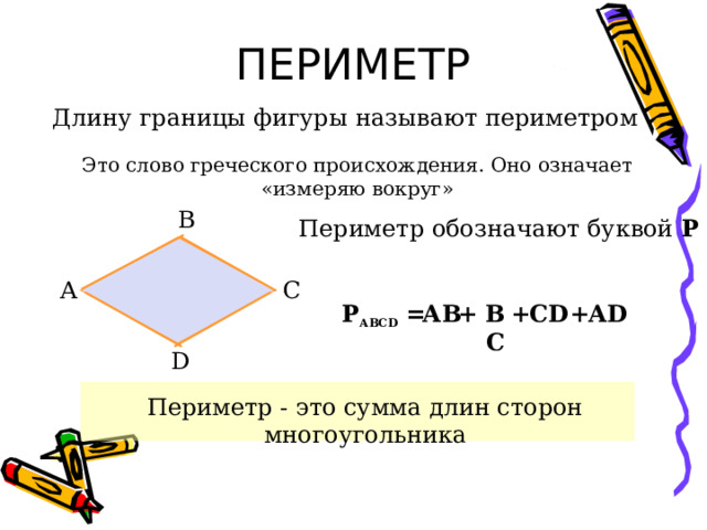 ПЕРИМЕТР Длину границы фигуры называют периметром Это  слово греческого происхождения. Оно означает «измеряю вокруг» В Периметр обозначают буквой Р А С ВС + С D + А D + АВ Р АВС D  = D Периметр - это сумма длин сторон многоугольника 