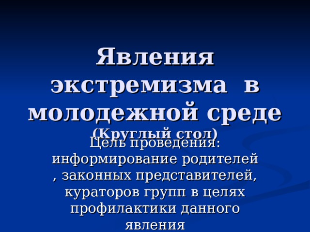 Явления экстремизма в молодежной среде  (Круглый стол) Цель проведения: информирование родителей , законных представителей, кураторов групп в целях профилактики данного явления 