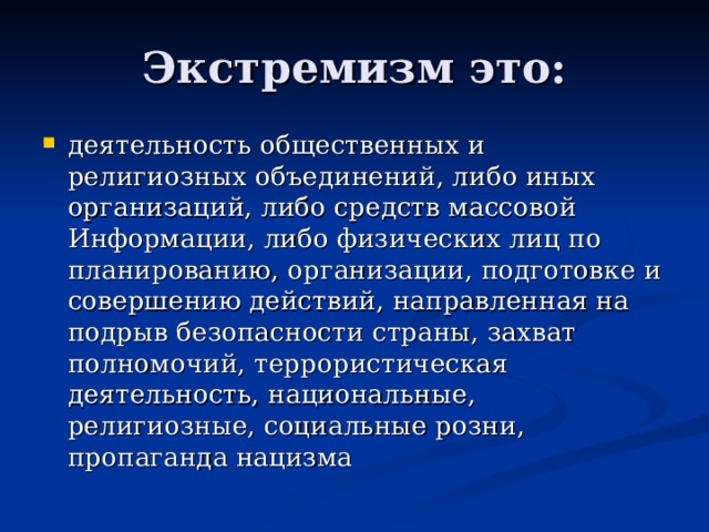 Экстремизм это: деятельность общественных и религиозных объединений, либо иных организаций, либо средств массовой Информации, либо физических лиц по планированию, организации, подготовке и совершению действий, направленная на подрыв безопасности страны, захват полномочий, террористическая деятельность, национальные, религиозные, социальные розни, пропаганда нацизма 
