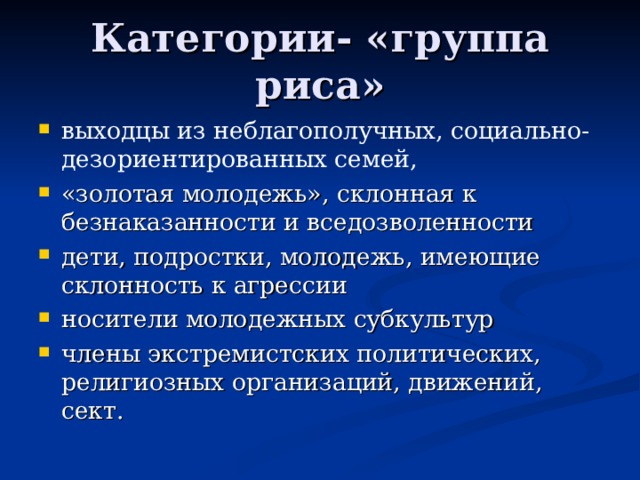 Категории- «группа риса» выходцы из неблагополучных, социально-дезориентированных семей, «золотая молодежь», склонная к безнаказанности и вседозволенности дети, подростки, молодежь, имеющие склонность к агрессии носители молодежных субкультур члены экстремистских политических, религиозных организаций, движений, сект.  