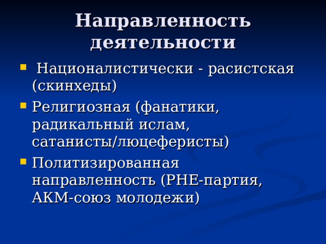 Направленность деятельности  Националистически - расистская (скинхеды) Религиозная (фанатики, радикальный ислам, сатанисты/люцеферисты) Политизированная направленность (РНЕ-партия, АКМ-союз молодежи)   