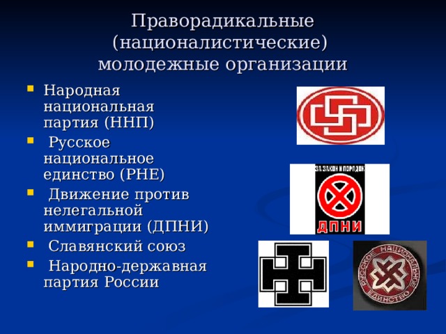 Праворадикальные (националистические)  молодежные организации Народная национальная партия (ННП)  Русское национальное единство (РНЕ)  Движение против нелегальной иммиграции (ДПНИ)  Славянский союз  Народно-державная партия России 