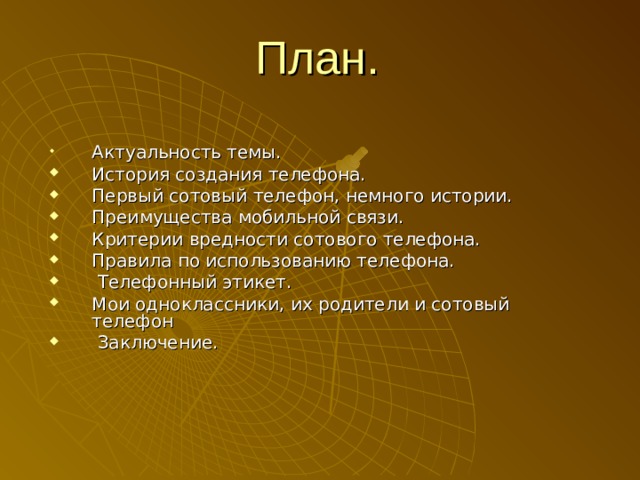 План. Актуальность темы. История создания телефона. Первый сотовый телефон, немного истории. Преимущества мобильной связи. Критерии вредности сотового телефона. Правила по использованию телефона.  Телефонный этикет. Мои одноклассники, их родители и сотовый телефон   Заключение. 