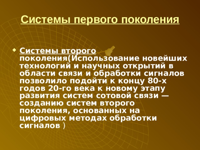 Системы первого поколения  Системы второго поколения(Использование новейших технологий и научных открытий в области связи и обработки сигналов позволило подойти к концу 80-х годов 20-го века к новому этапу развития систем сотовой связи — созданию систем второго поколения, основанных на цифровых методах обработки сигналов ) 