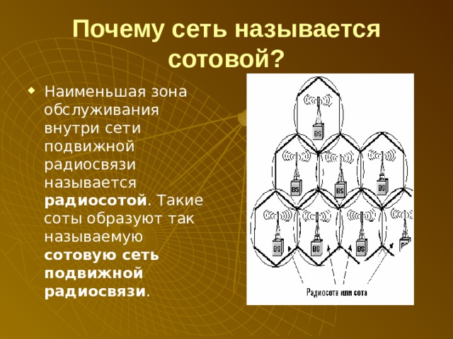 Почему сеть называется сотовой? Наименьшая зона обслуживания внутри сети подвижной радиосвязи называется радиосотой . Такие соты образуют так называемую сотовую сеть подвижной радиосвязи . 