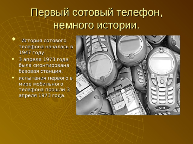 Первый сотовый телефон, немного истории.  История сотового телефона началась в 1947 году. 3 апреля 1973 года была смонтирована базовая станция. испытания первого в мире мобильного телефона прошли 3 апреля 1973 года. 