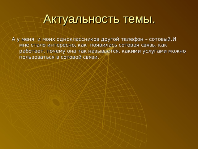 Актуальность темы. А у меня и моих одноклассников другой телефон – сотовый.И мне стало интересно, как появилась сотовая связь, как работает, почему она так называется, какими услугами можно пользоваться в сотовой связи.    