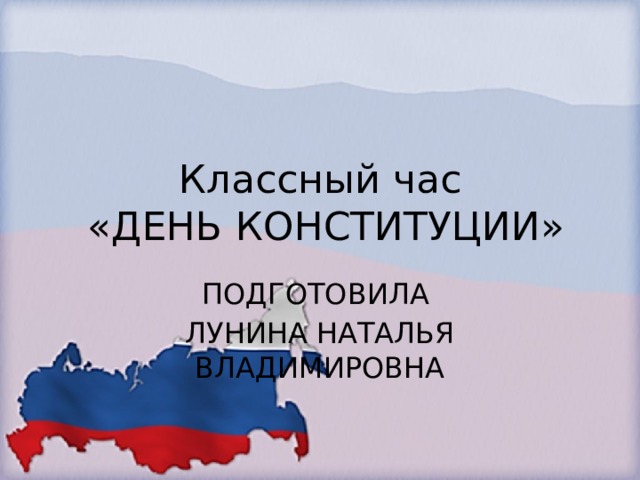 Классный час  «ДЕНЬ КОНСТИТУЦИИ» ПОДГОТОВИЛА ЛУНИНА НАТАЛЬЯ ВЛАДИМИРОВНА 