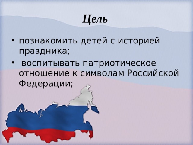 Цель познакомить детей с историей праздника;   воспитывать патриотическое отношение к символам Российской Федерации;    