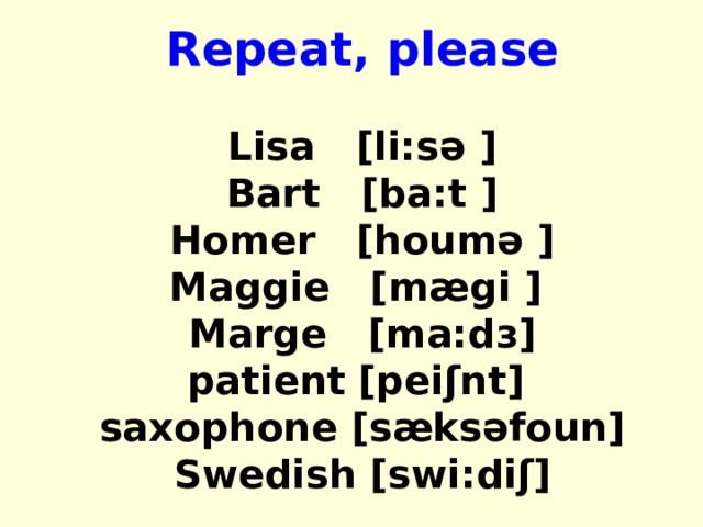 Repeat, please Lisa [li:sə ] Bart [ba:t ] Homer [houmə ] Maggie [mægi ] Marge [ma:d з ] patient  [peiʃnt] saxophone [sæksəfoun] Swedish [swi:diʃ] 