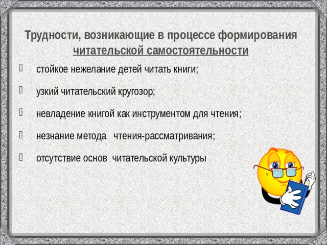Трудности, возникающие в процессе формирования читательской самостоятельности   стойкое нежелание детей читать книги;  узкий читательский кругозор;   невладение книгой как инструментом для чтения;   незнание метода чтения-рассматривания;   отсутствие основ читательской культуры 