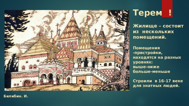 Терем !   Жилище – состоит  из нескольких помещений.   Помещения -пристройки,  находятся на разных уровнях:  выше-ниже  больше-меньше   Строили в 16-17 веке  для знатных людей.   Билибин. И. 